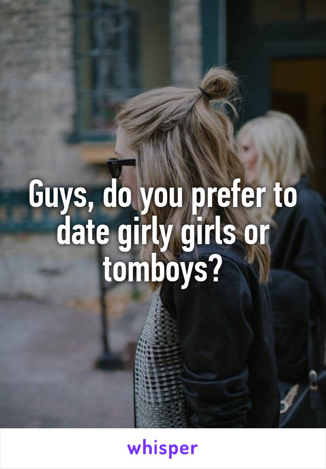 Guys, do you prefer to date girly girls or tomboys?