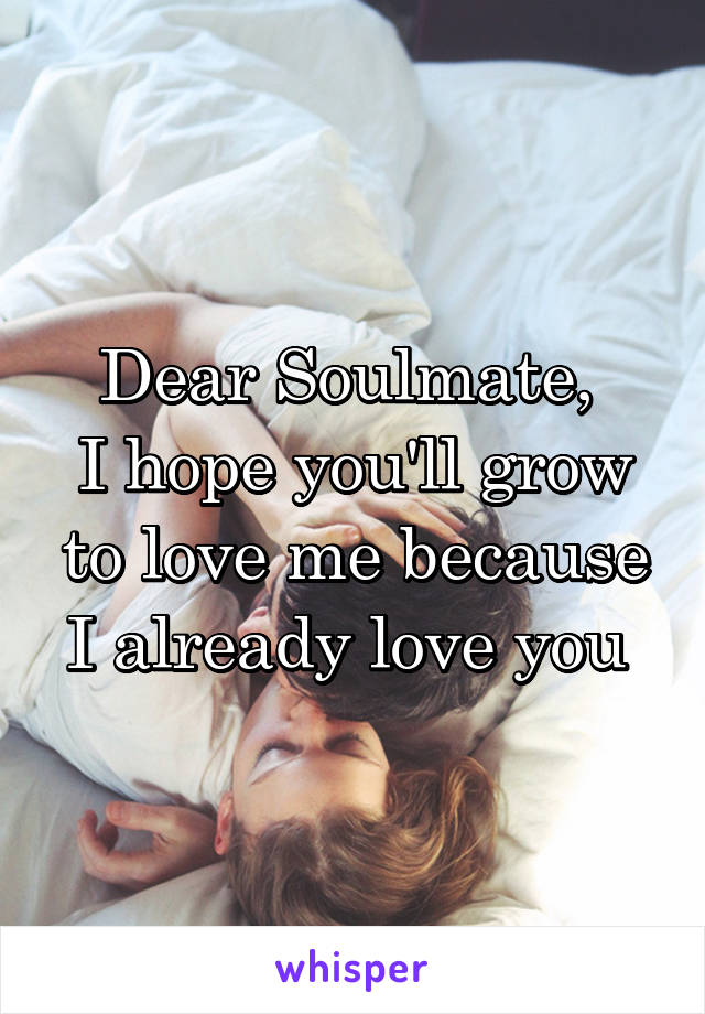 Dear Soulmate, 
I hope you'll grow to love me because I already love you 