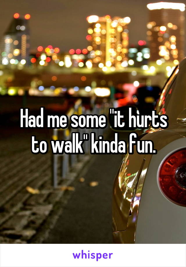 Had me some "it hurts to walk" kinda fun.