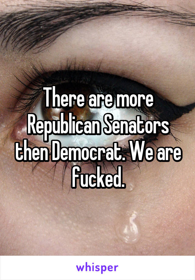 There are more Republican Senators then Democrat. We are fucked.