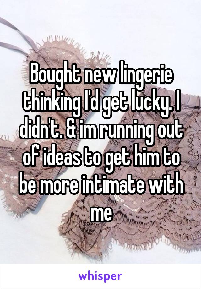 Bought new lingerie thinking I'd get lucky. I didn't. & im running out of ideas to get him to be more intimate with me