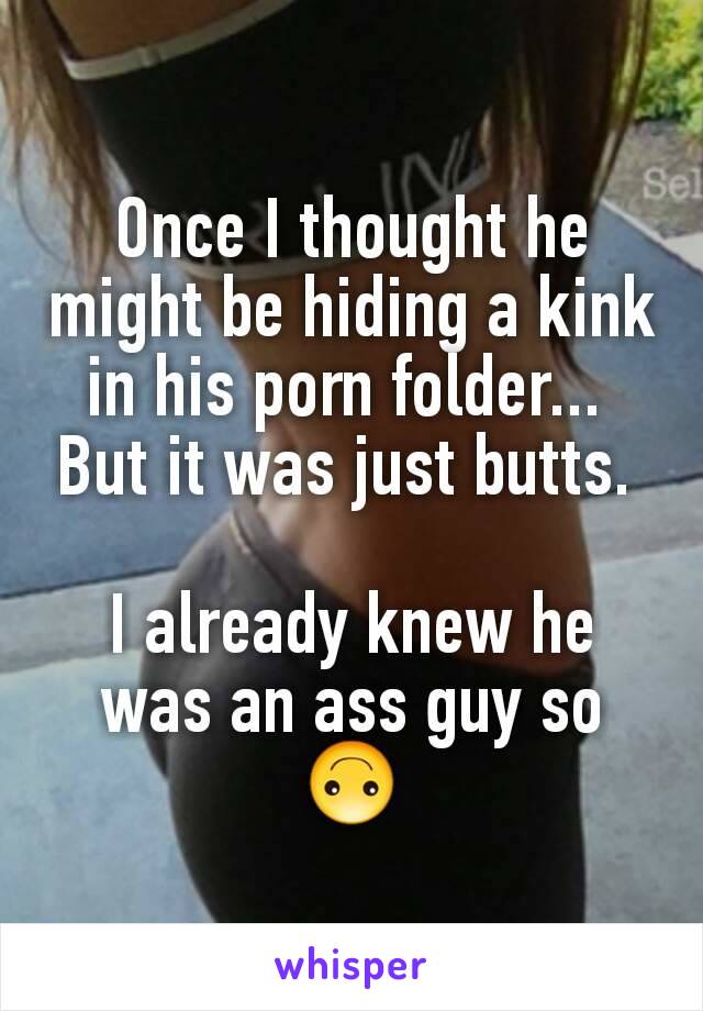 Once I thought he might be hiding a kink in his porn folder... 
But it was just butts. 

I already knew he was an ass guy so 🙃