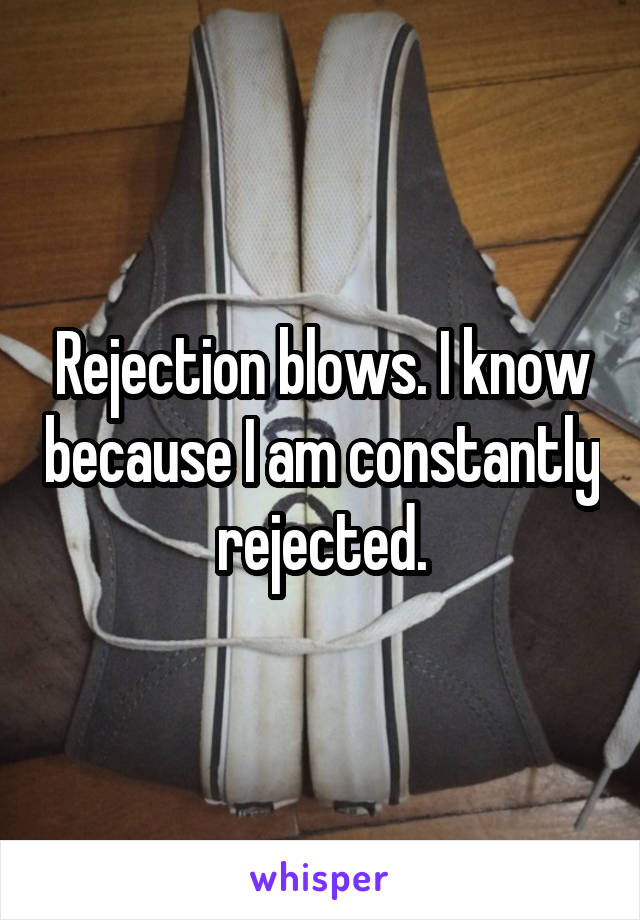 Rejection blows. I know because I am constantly rejected.