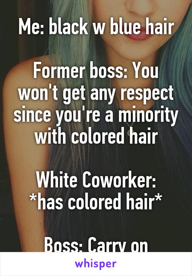 Me: black w blue hair

Former boss: You won't get any respect since you're a minority with colored hair

White Coworker: *has colored hair*

Boss: Carry on