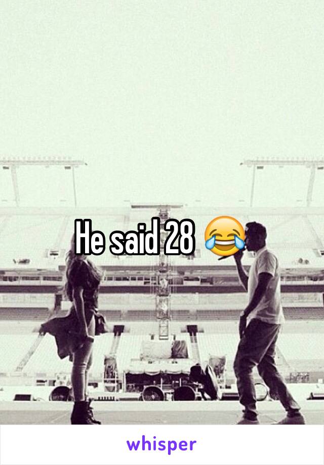 He said 28 😂