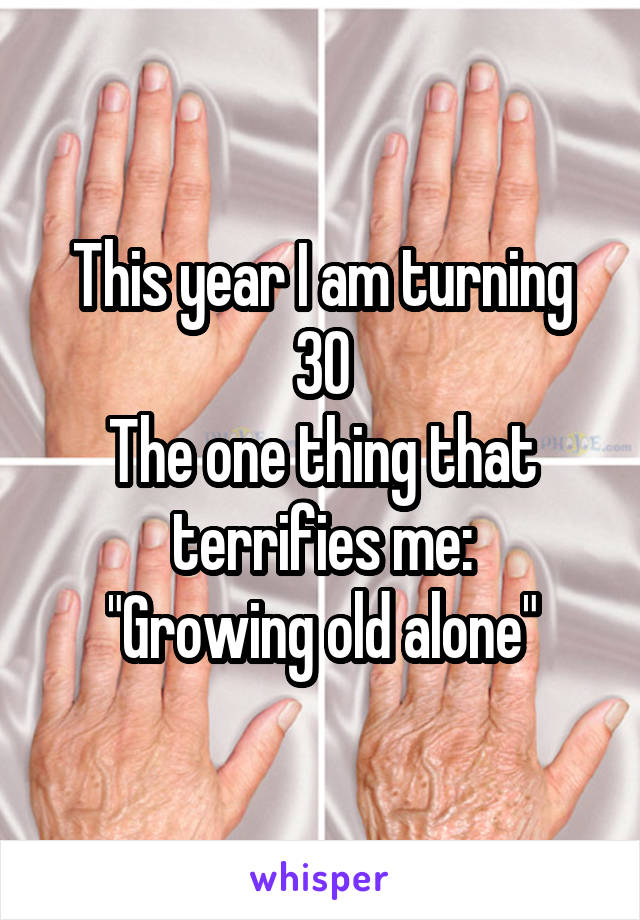 This year I am turning 30
The one thing that terrifies me:
"Growing old alone"