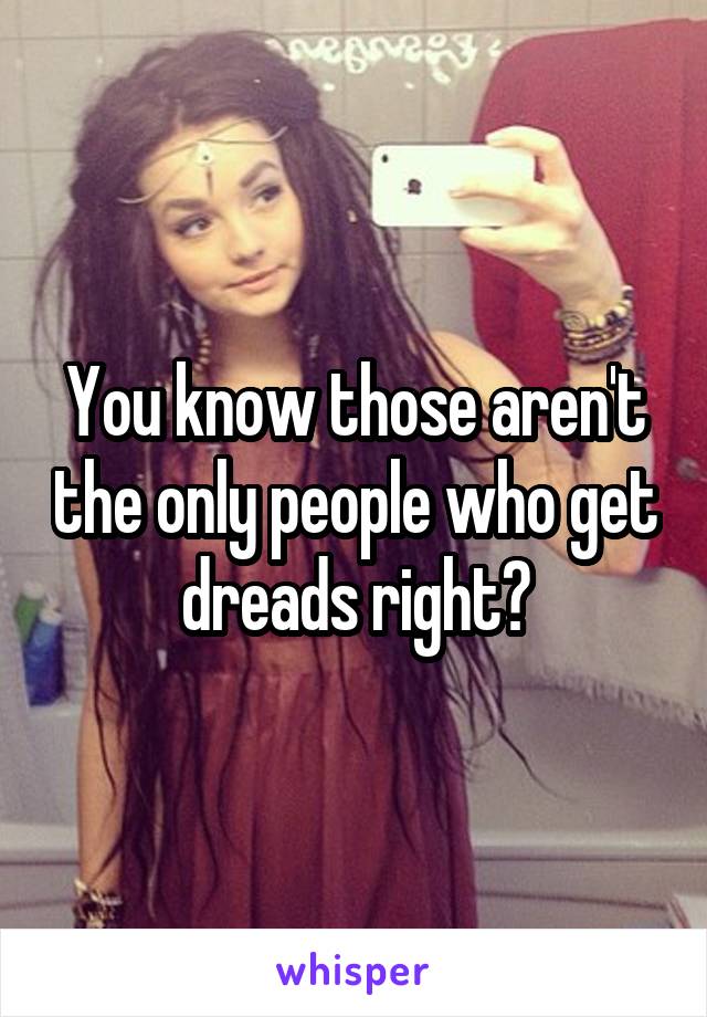 You know those aren't the only people who get dreads right?
