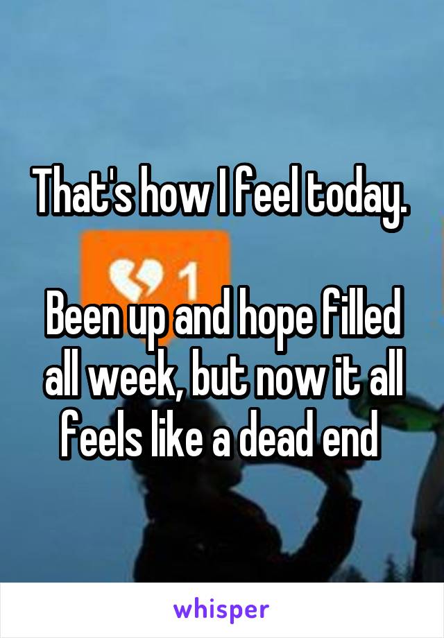 That's how I feel today. 

Been up and hope filled all week, but now it all feels like a dead end 