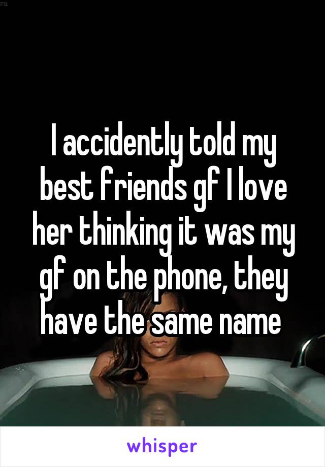 I accidently told my best friends gf I love her thinking it was my gf on the phone, they have the same name 
