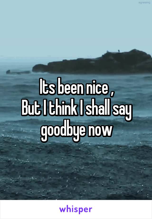 Its been nice ,
But I think I shall say goodbye now