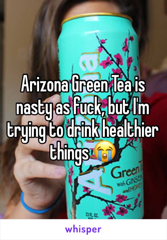 Arizona Green Tea is nasty as fuck, but I'm trying to drink healthier things 😭