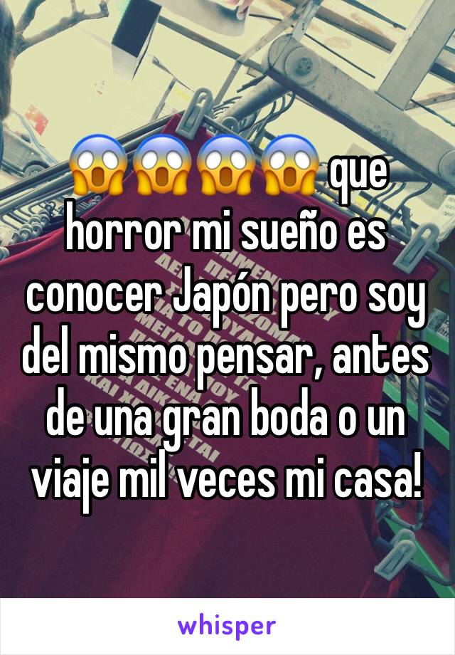 😱😱😱😱 que horror mi sueño es conocer Japón pero soy del mismo pensar, antes de una gran boda o un viaje mil veces mi casa! 