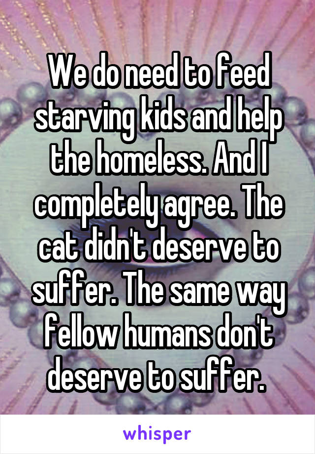 We do need to feed starving kids and help the homeless. And I completely agree. The cat didn't deserve to suffer. The same way fellow humans don't deserve to suffer. 