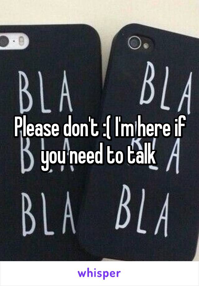 Please don't :( I'm here if you need to talk 