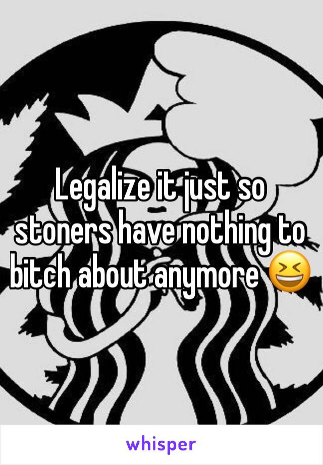 Legalize it just so stoners have nothing to bitch about anymore 😆