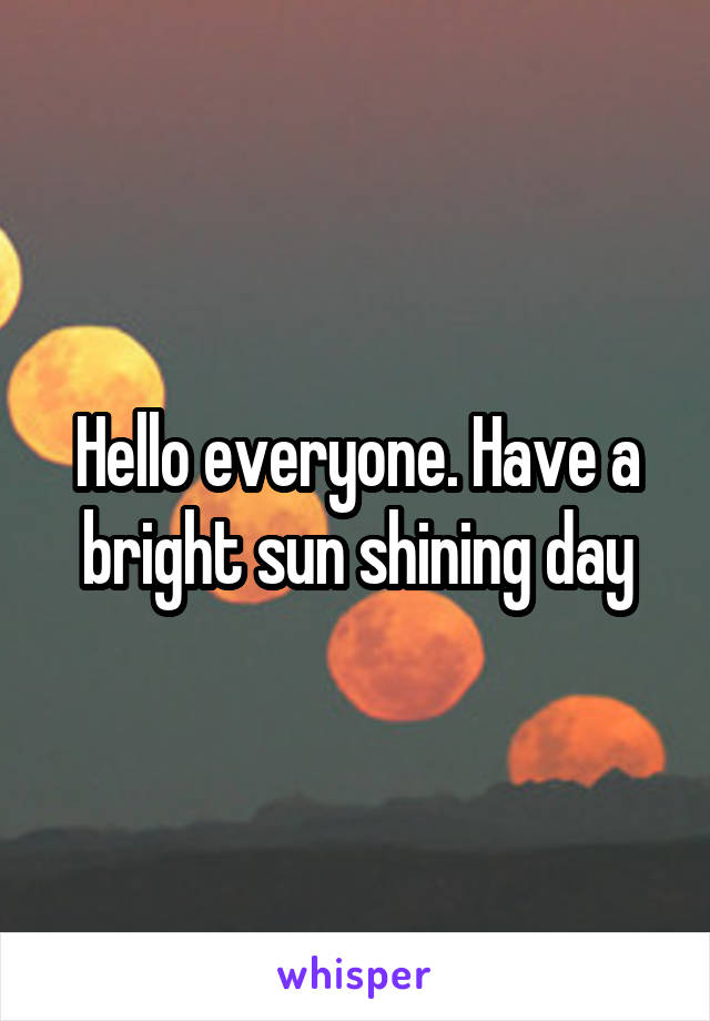 Hello everyone. Have a bright sun shining day