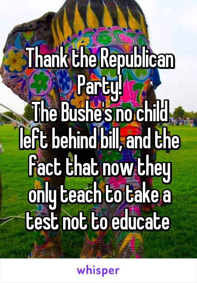 Thank the Republican Party!
The Bushe's no child left behind bill, and the fact that now they only teach to take a test not to educate 