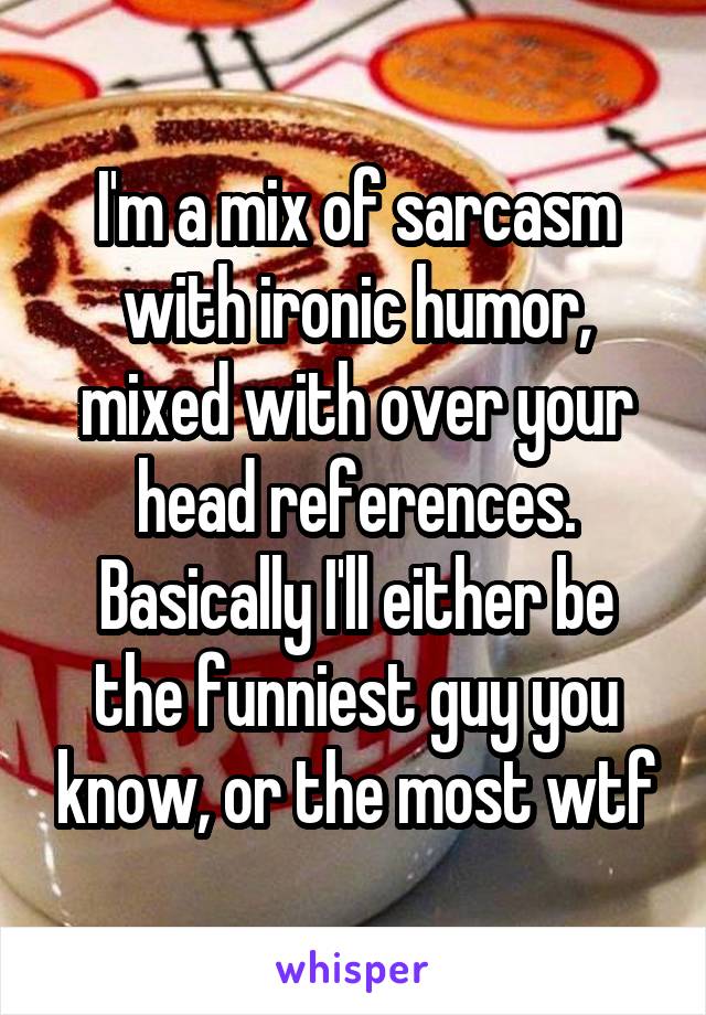 I'm a mix of sarcasm with ironic humor, mixed with over your head references. Basically I'll either be the funniest guy you know, or the most wtf
