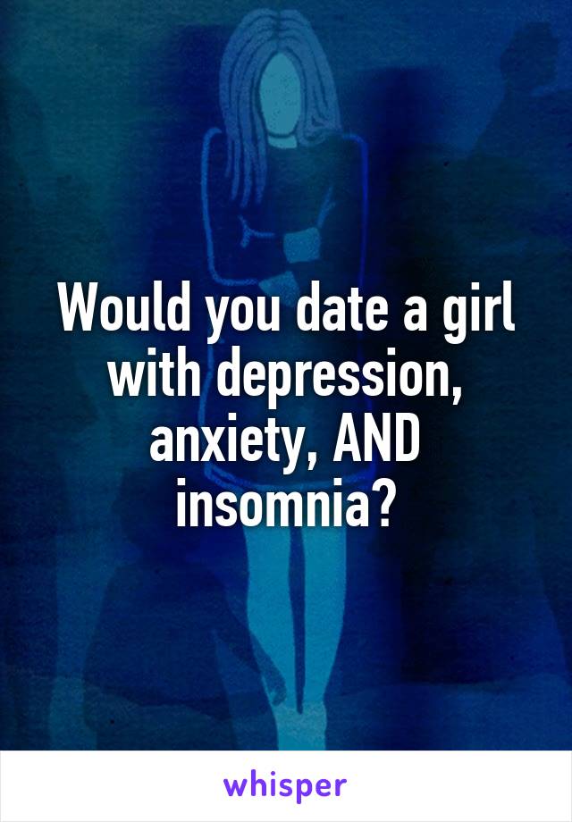 Would you date a girl with depression, anxiety, AND insomnia?