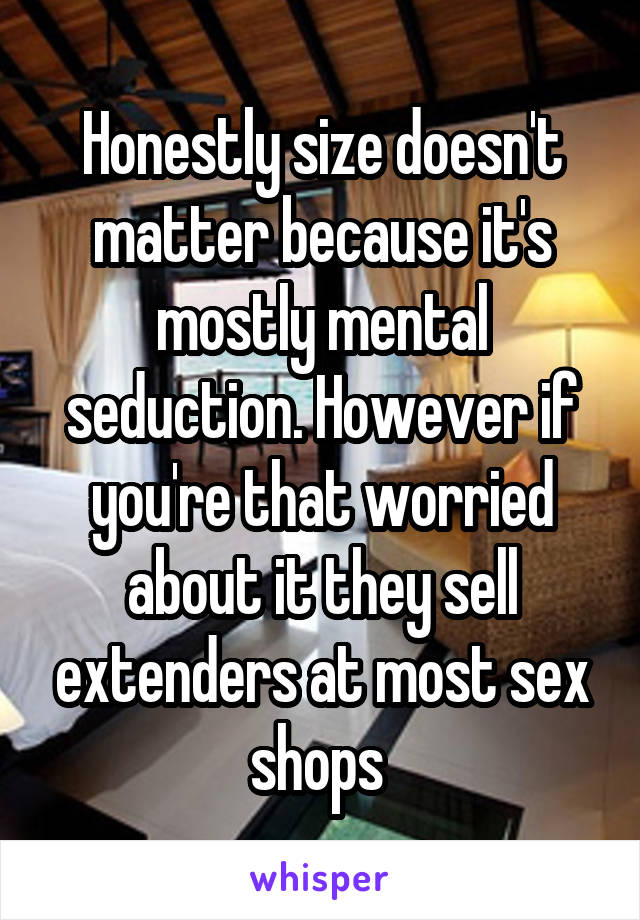 Honestly size doesn't matter because it's mostly mental seduction. However if you're that worried about it they sell extenders at most sex shops 