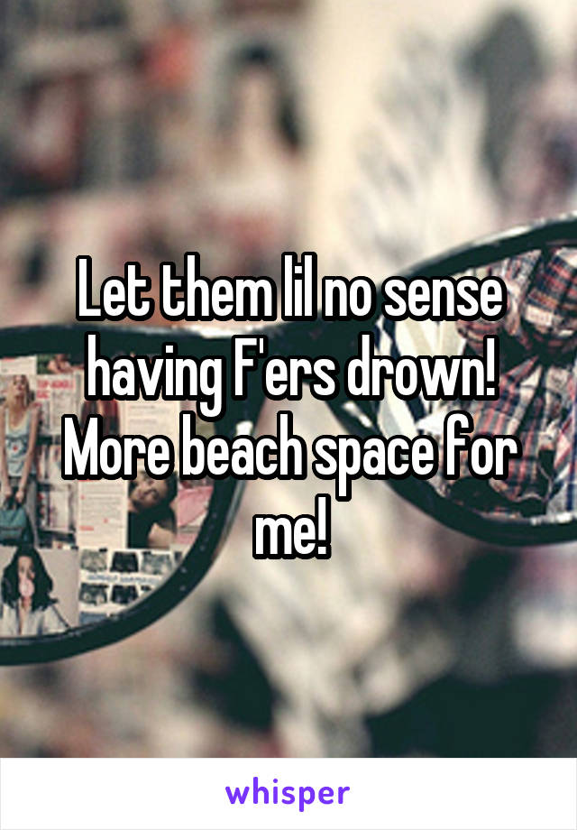 Let them lil no sense having F'ers drown! More beach space for me!