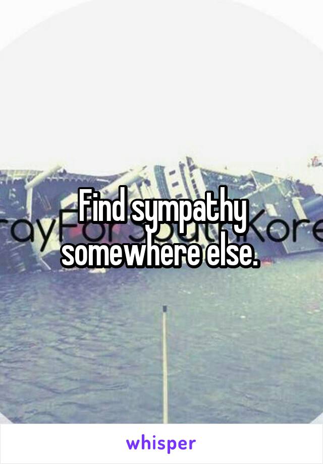 Find sympathy somewhere else. 