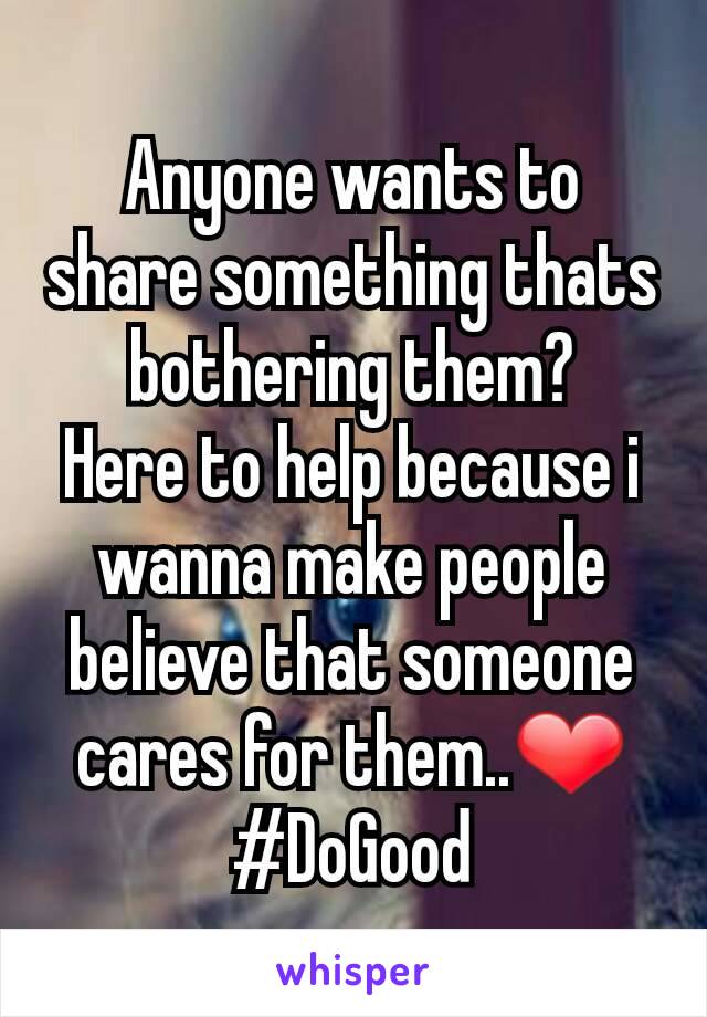 Anyone wants to share something thats bothering them?
Here to help because i wanna make people believe that someone cares for them..❤
#DoGood