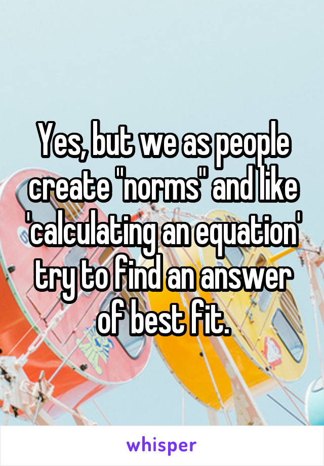 Yes, but we as people create "norms" and like 'calculating an equation' try to find an answer of best fit.