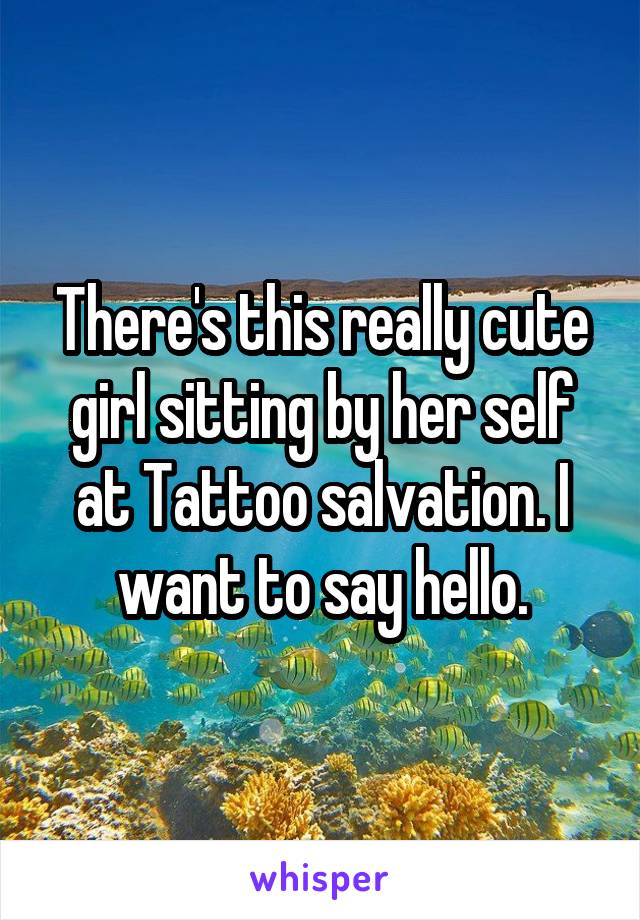 There's this really cute girl sitting by her self at Tattoo salvation. I want to say hello.