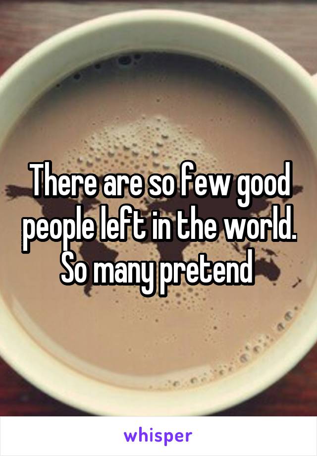 There are so few good people left in the world. So many pretend 