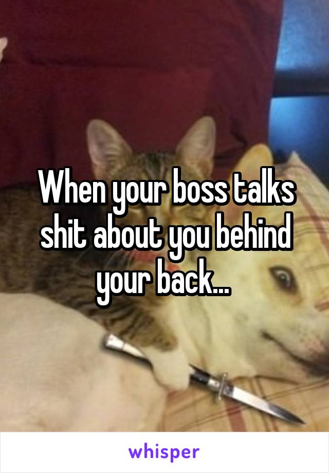 When your boss talks shit about you behind your back... 