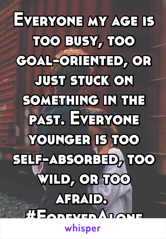 Everyone my age is too busy, too goal-oriented, or just stuck on something in the past. Everyone younger is too self-absorbed, too wild, or too afraid. 
#ForeverAlone