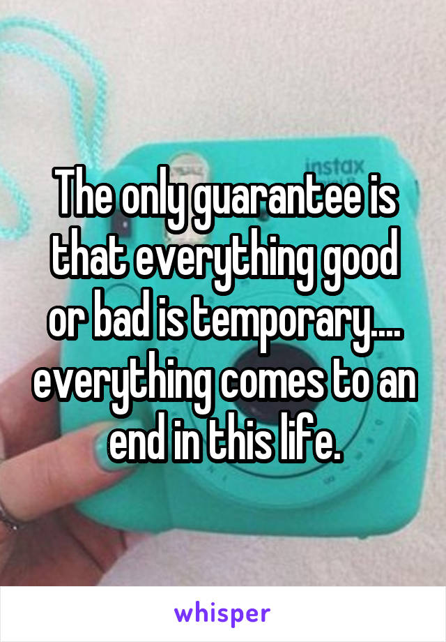 The only guarantee is that everything good or bad is temporary.... everything comes to an end in this life.