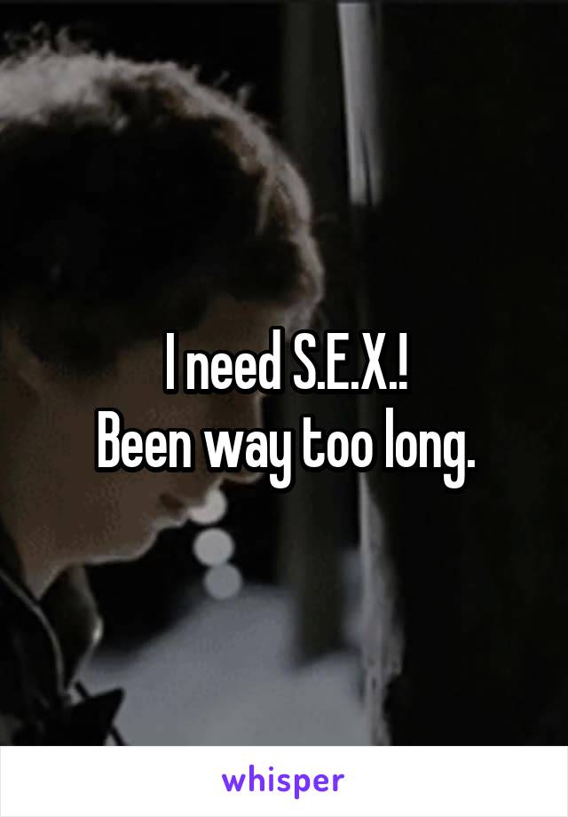 I need S.E.X.!
Been way too long.