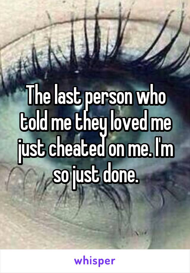 The last person who told me they loved me just cheated on me. I'm so just done.