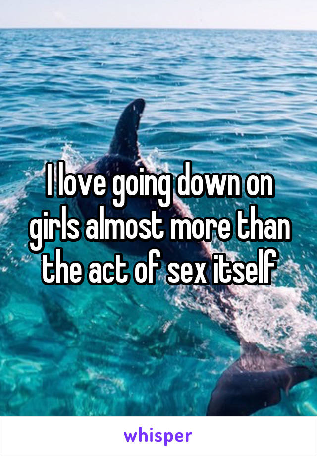I love going down on girls almost more than the act of sex itself