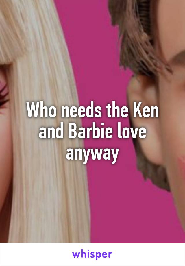 Who needs the Ken and Barbie love anyway