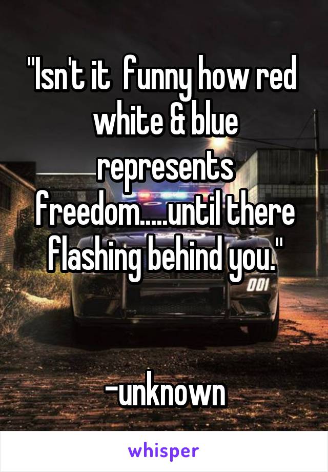 "Isn't it  funny how red 
white & blue represents freedom.....until there flashing behind you."


-unknown