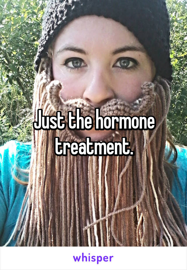 Just the hormone treatment.