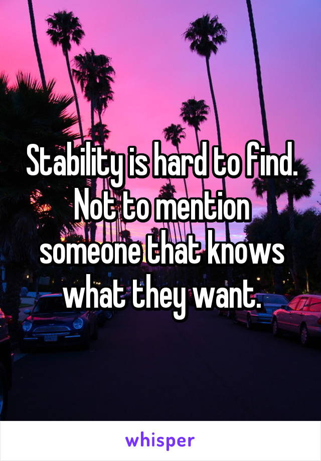Stability is hard to find.
Not to mention someone that knows what they want.