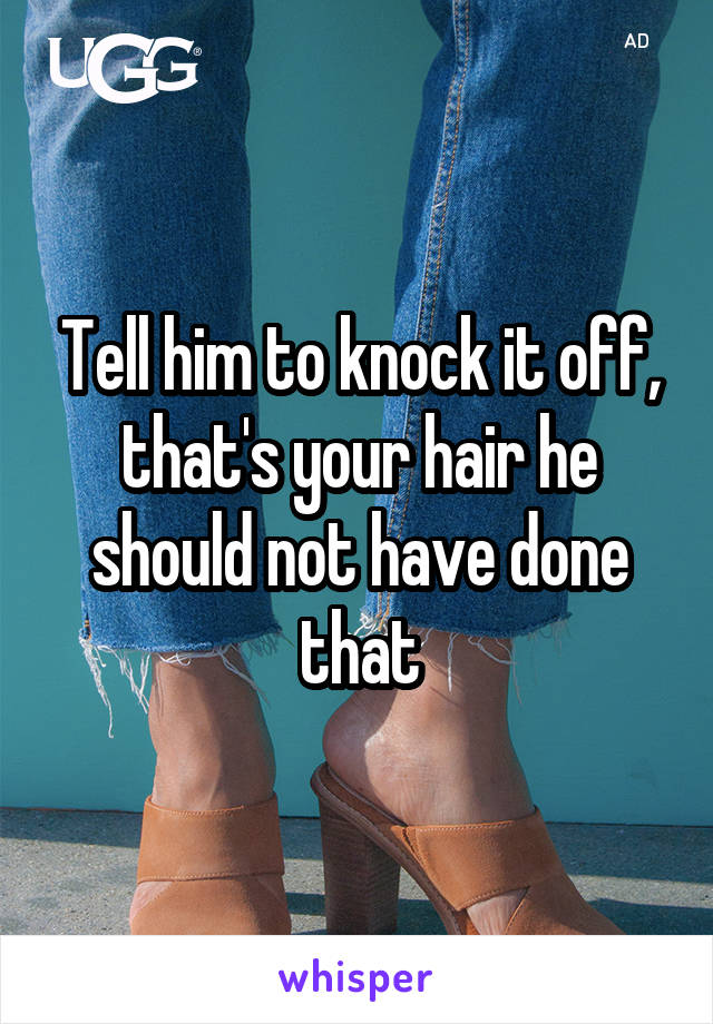 Tell him to knock it off, that's your hair he should not have done that