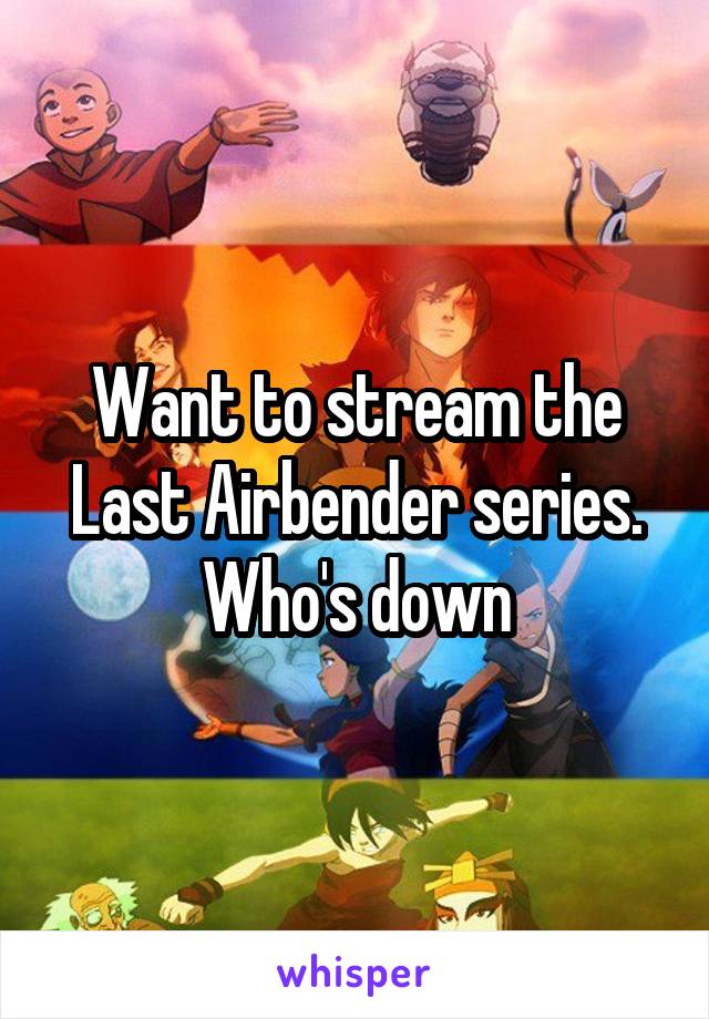 Want to stream the Last Airbender series.
Who's down
