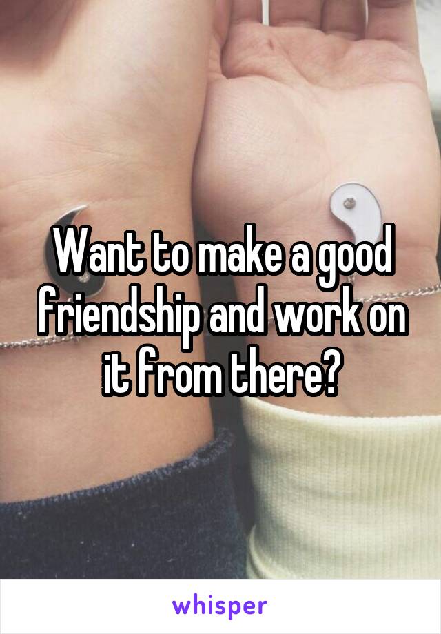 Want to make a good friendship and work on it from there?