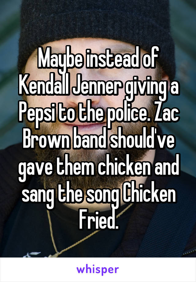 Maybe instead of Kendall Jenner giving a Pepsi to the police. Zac Brown band should've gave them chicken and sang the song Chicken Fried.