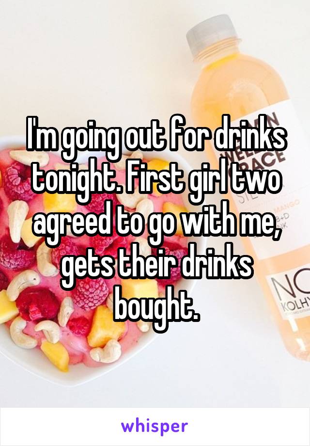 I'm going out for drinks tonight. First girl two agreed to go with me, gets their drinks bought.