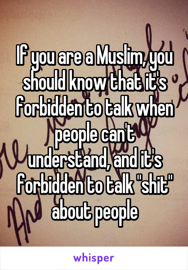 If you are a Muslim, you should know that it's forbidden to talk when people can't understand, and it's forbidden to talk "shit" about people