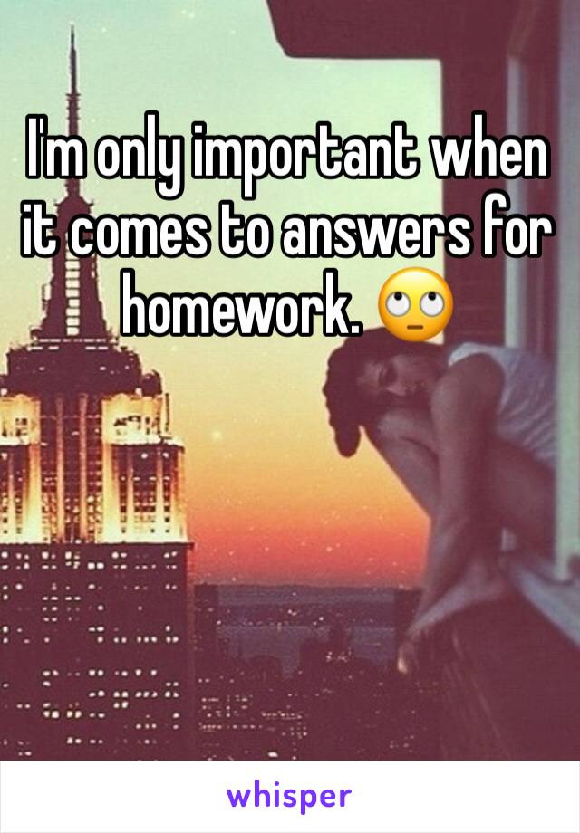 I'm only important when it comes to answers for homework. 🙄