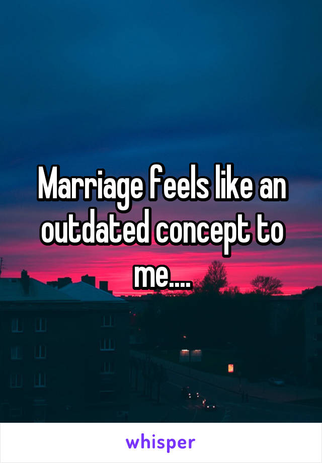 Marriage feels like an outdated concept to me....