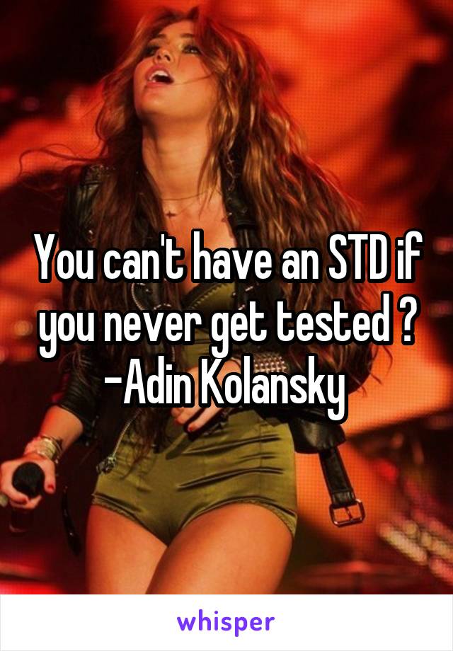 You can't have an STD if you never get tested 😏
-Adin Kolansky 