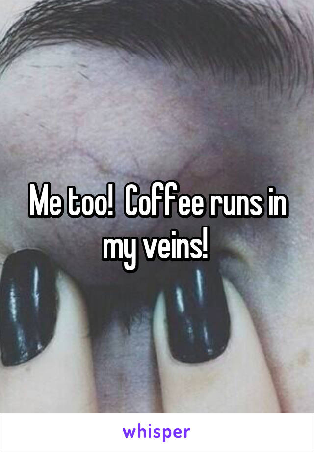 Me too!  Coffee runs in my veins! 